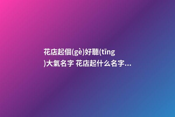 花店起個(gè)好聽(tīng)大氣名字 花店起什么名字好-第1張-店鋪起名-玄機(jī)派